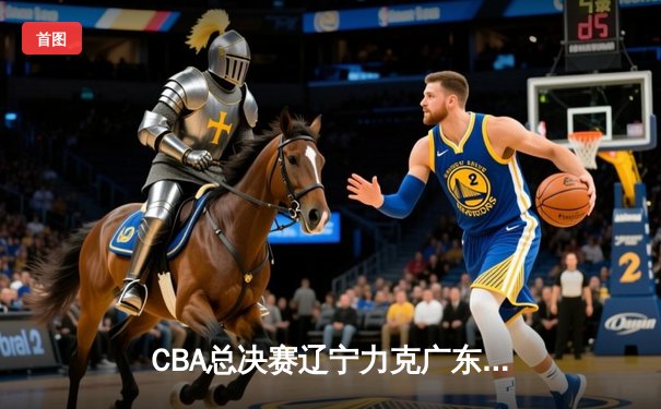 CBA总决赛辽宁力克广东 赵继伟关键三分锁定胜局