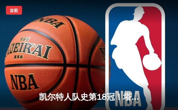 凯尔特人队史第18冠！塔图姆率队击败独行侠夺2024年NBA总冠军