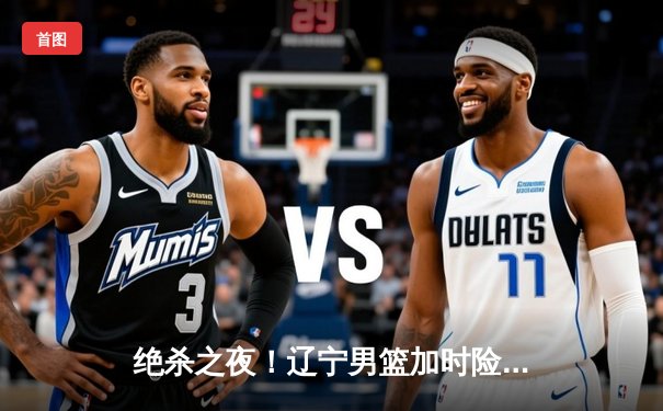 绝杀之夜！辽宁男篮加时险胜广东，赵继伟28+10导演惊天逆转