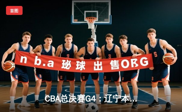 CBA总决赛G4：辽宁本钢加时险胜新疆伊力特，总比分3-1夺赛点